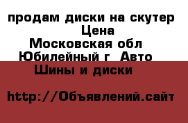 продам диски на скутер honda lead › Цена ­ 5 000 - Московская обл., Юбилейный г. Авто » Шины и диски   